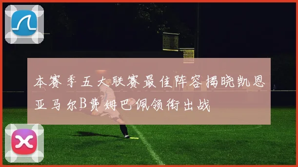 本赛季五大联赛最佳阵容揭晓凯恩亚马尔B费姆巴佩领衔出战