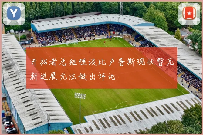 开拓者总经理谈比卢普斯现状暂无新进展无法做出评论