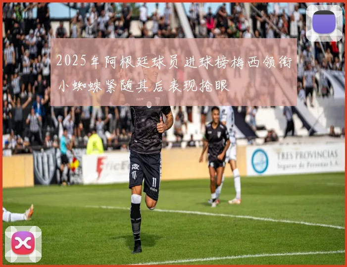 2025年阿根廷球员进球榜梅西领衔小蜘蛛紧随其后表现抢眼