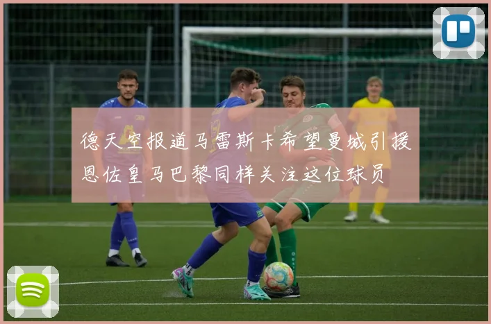 德天空报道马雷斯卡希望曼城引援恩佐皇马巴黎同样关注这位球员