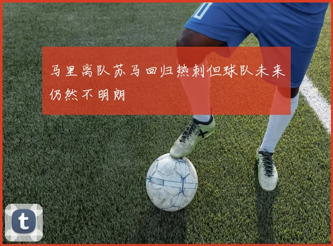 马里离队苏马回归热刺但球队未来仍然不明朗