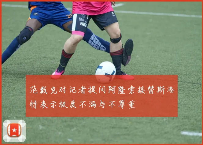 范戴克对记者提问阿隆索接替斯洛特表示极度不满与不尊重