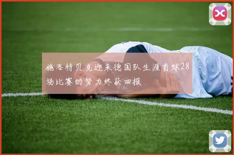 施洛特贝克迎来德国队生涯首球28场比赛的努力终获回报