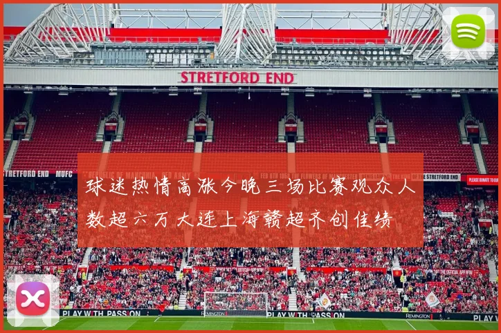 球迷热情高涨今晚三场比赛观众人数超六万大连上海赣超齐创佳绩